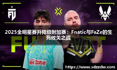 2025全明星赛升降级附加赛：Fnatic与FaZe的生死攸关之战