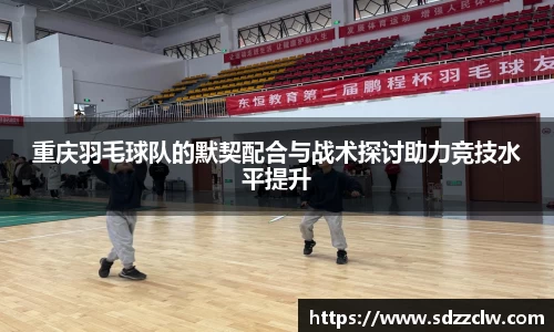 重庆羽毛球队的默契配合与战术探讨助力竞技水平提升